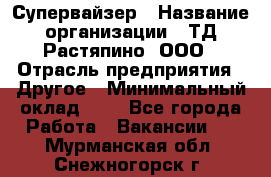 Супервайзер › Название организации ­ ТД Растяпино, ООО › Отрасль предприятия ­ Другое › Минимальный оклад ­ 1 - Все города Работа » Вакансии   . Мурманская обл.,Снежногорск г.